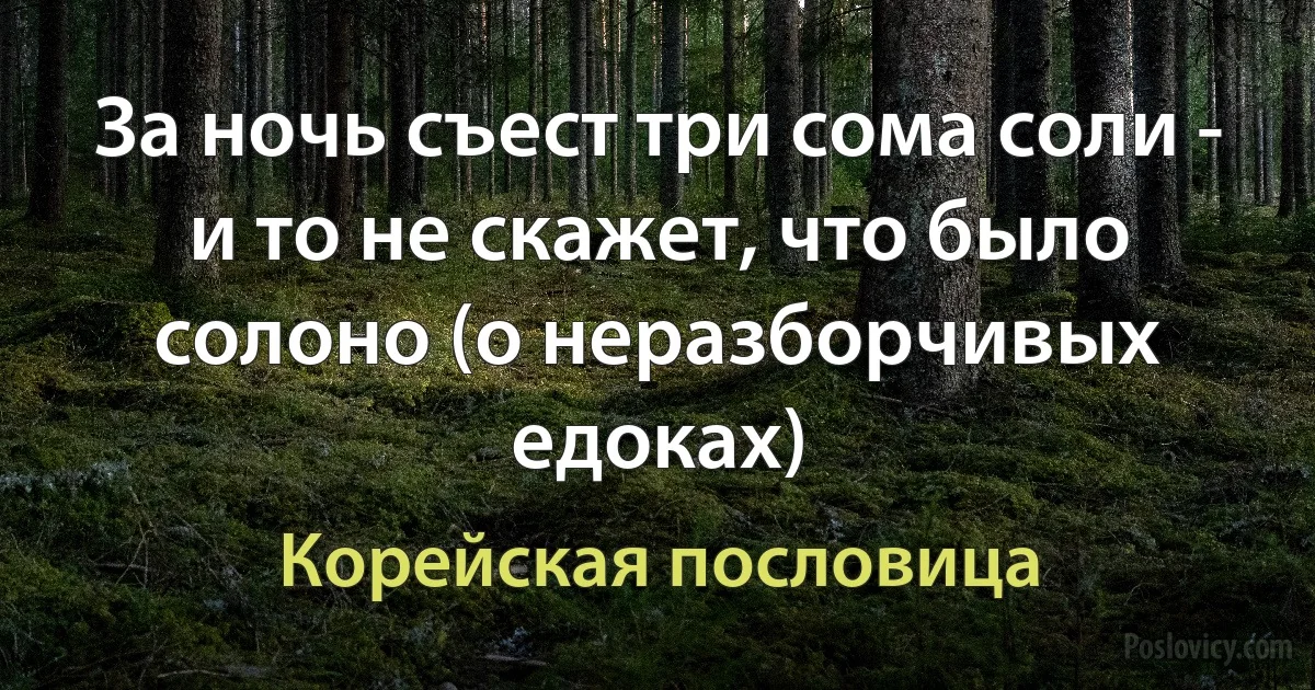 За ночь съест три сома соли - и то не скажет, что было солоно (о неразборчивых едоках) (Корейская пословица)