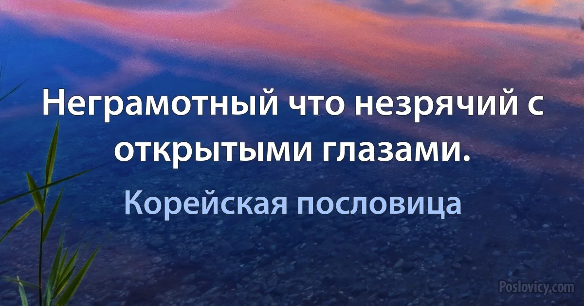 Неграмотный что незрячий с открытыми глазами. (Корейская пословица)