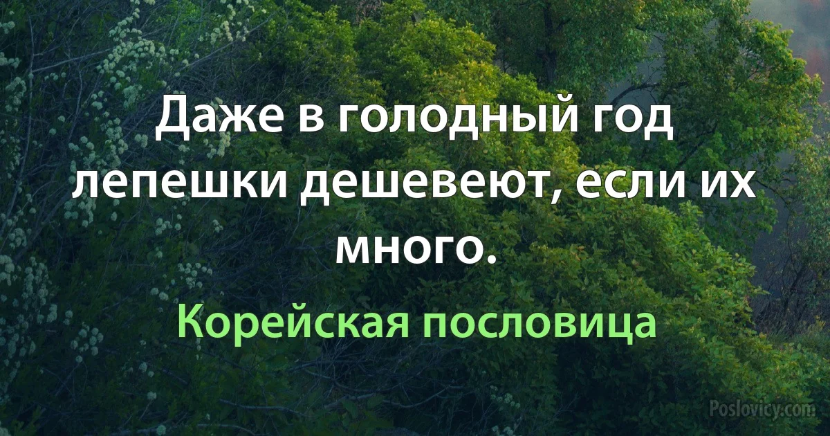 Даже в голодный год лепешки дешевеют, если их много. (Корейская пословица)