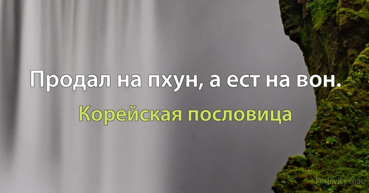 Продал на пхун, а ест на вон. (Корейская пословица)