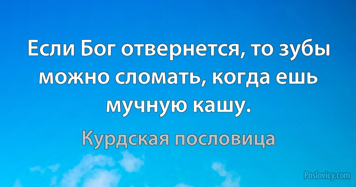 Если Бог отвернется, то зубы можно сломать, когда ешь мучную кашу. (Курдская пословица)