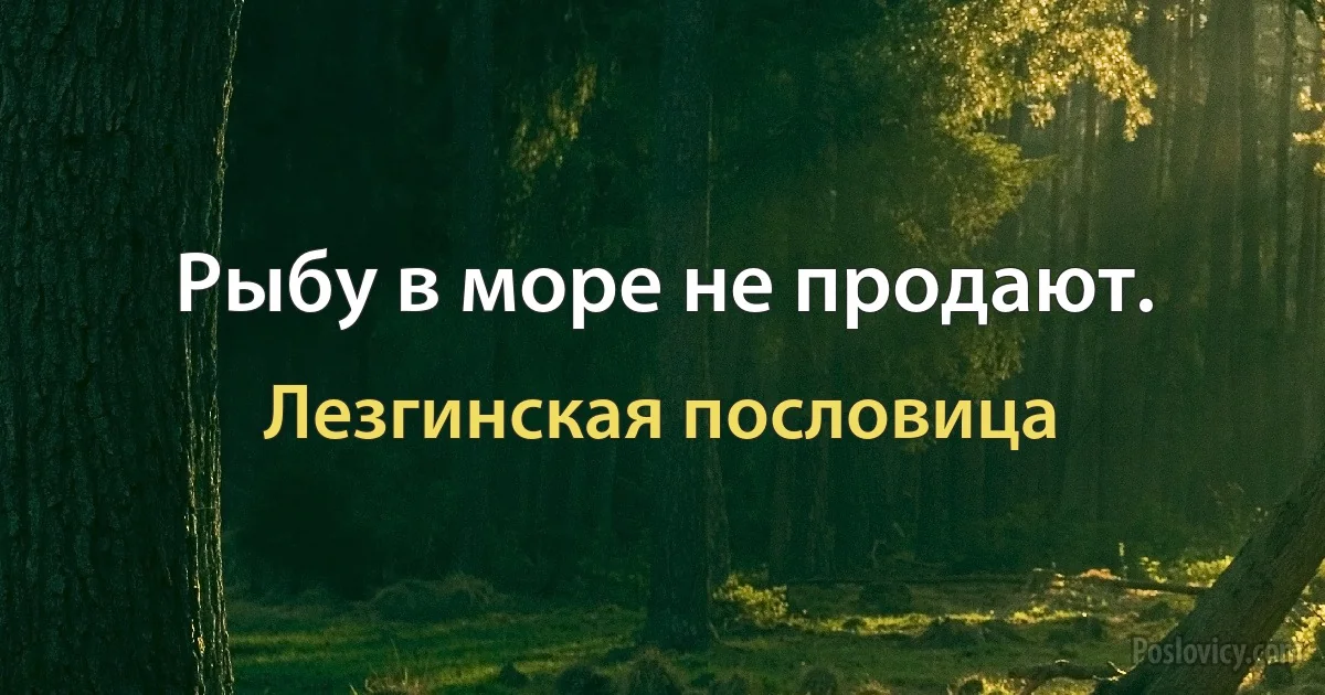 Рыбу в море не продают. (Лезгинская пословица)