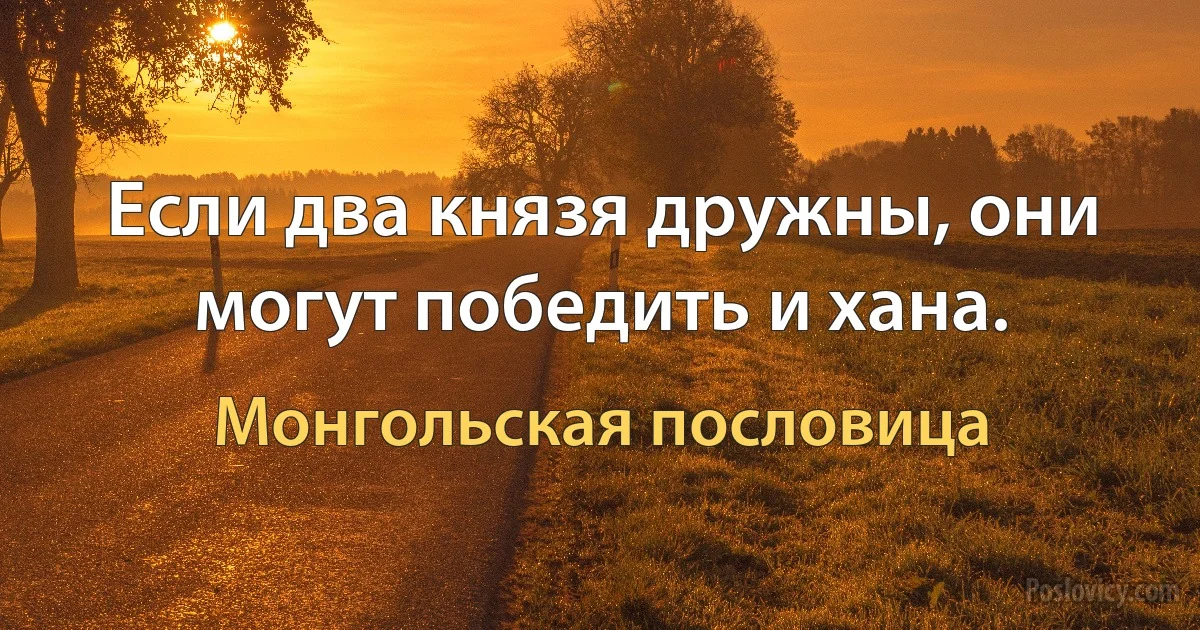 Если два князя дружны, они могут победить и хана. (Монгольская пословица)