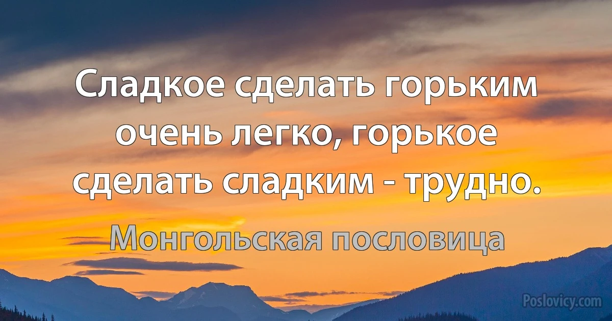 Сладкое сделать горьким очень легко, горькое сделать сладким - трудно. (Монгольская пословица)