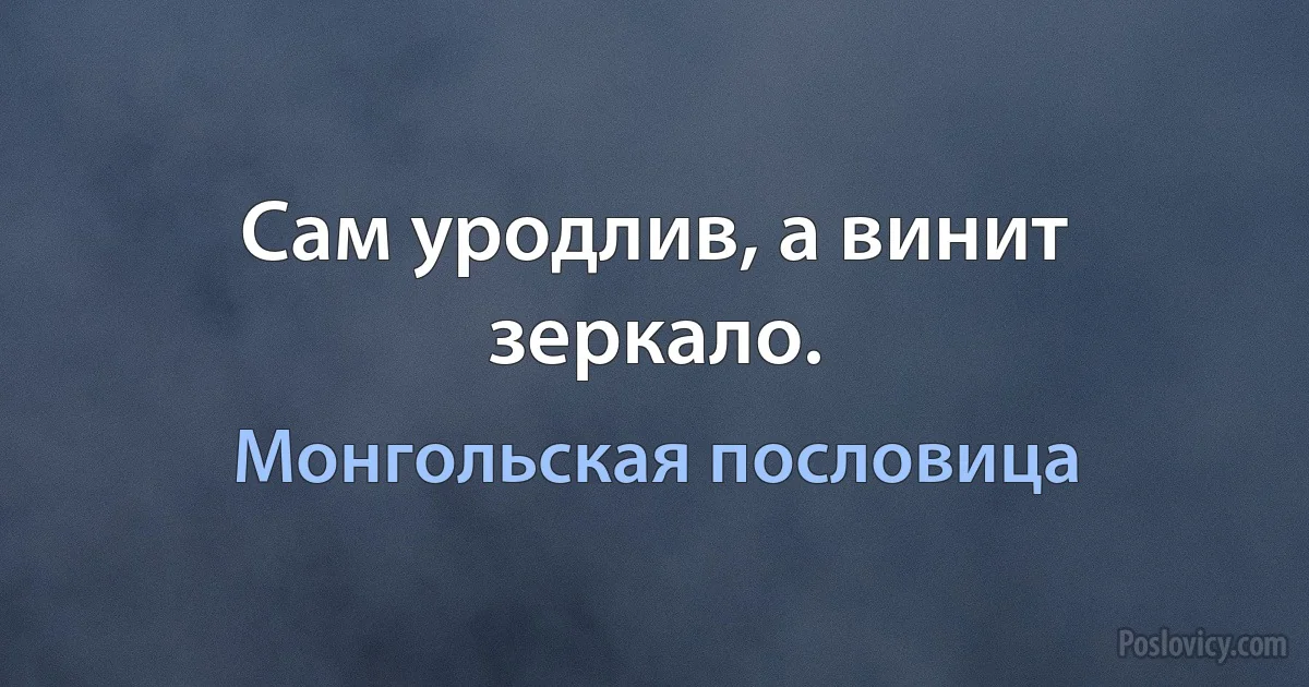 Сам уродлив, а винит зеркало. (Монгольская пословица)