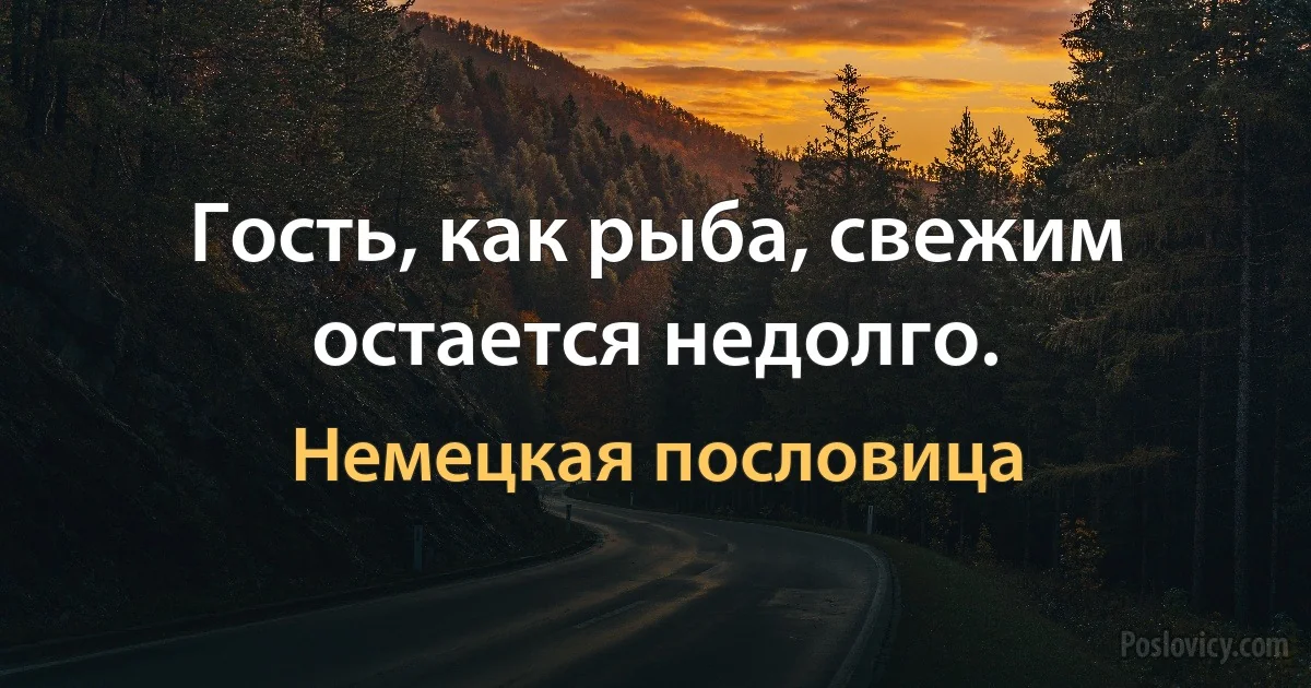 Гость, как рыба, свежим остается недолго. (Немецкая пословица)