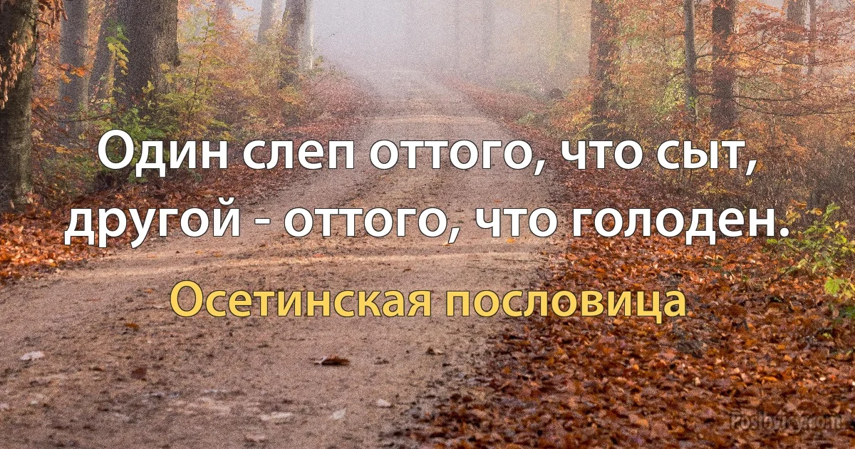 Один слеп оттого, что сыт, другой - оттого, что голоден. (Осетинская пословица)