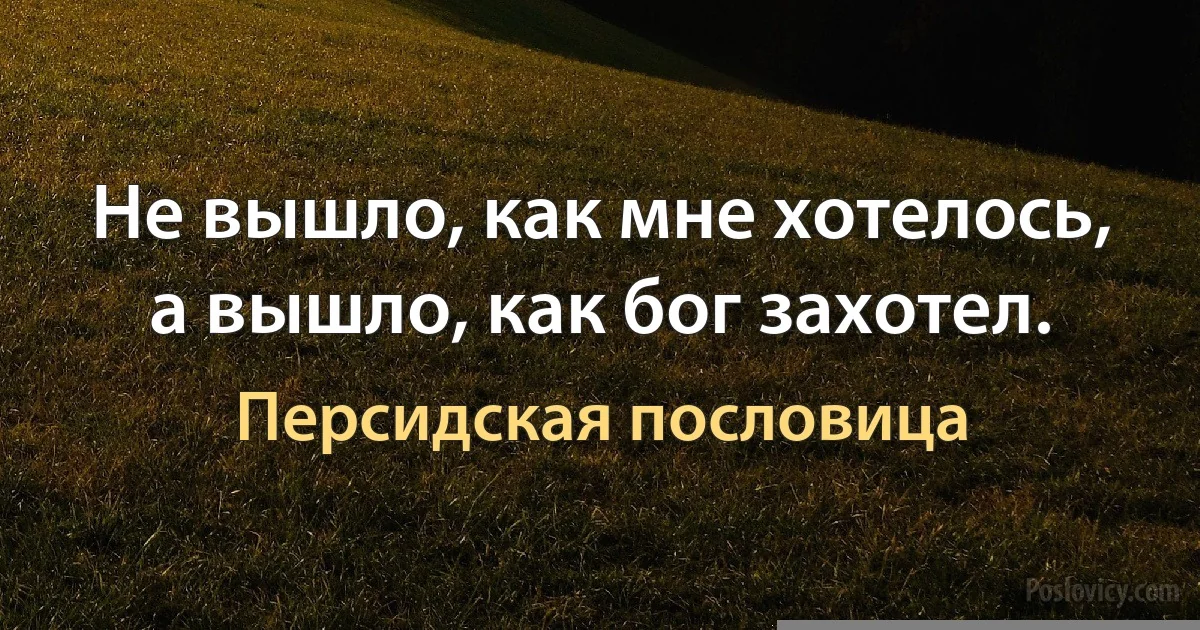 Не вышло, как мне хотелось, а вышло, как бог захотел. (Персидская пословица)