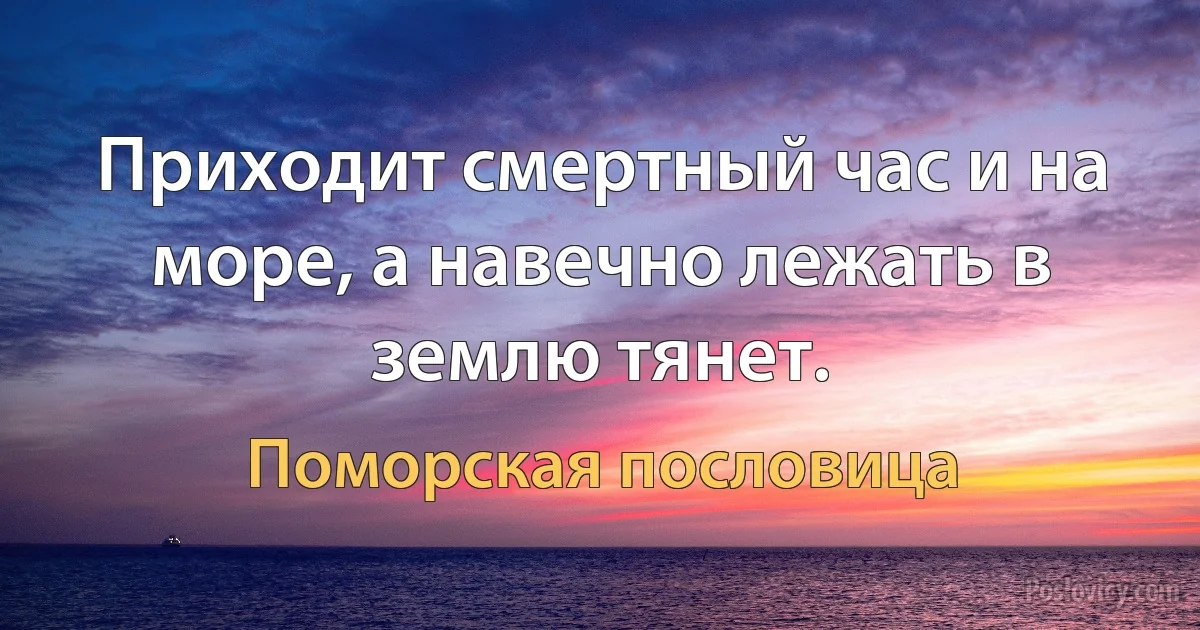 Приходит смертный час и на море, а навечно лежать в землю тянет. (Поморская пословица)