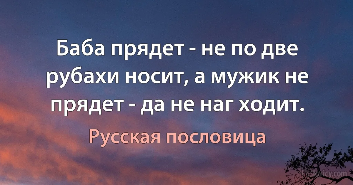 Баба прядет - не по две рубахи носит, а мужик не прядет - да не наг ходит. (Русская пословица)