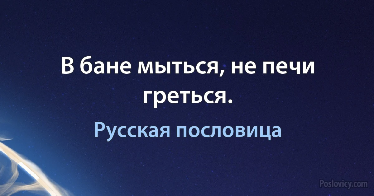 В бане мыться, не печи греться. (Русская пословица)