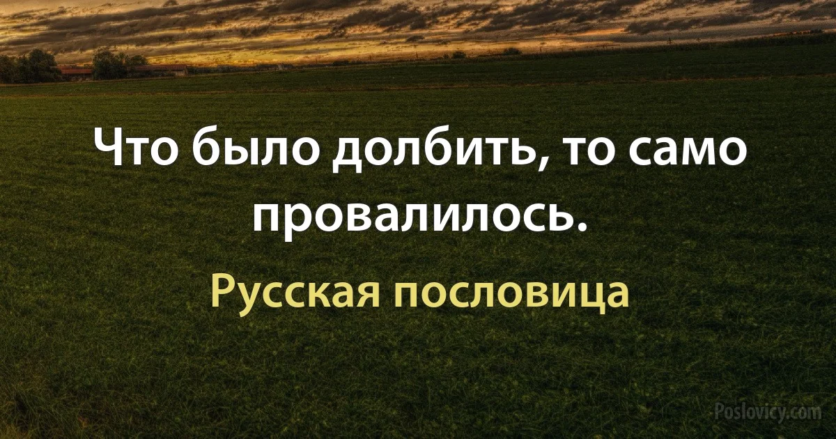 Что было долбить, то само провалилось. (Русская пословица)