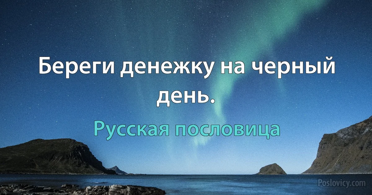 Береги денежку на черный день. (Русская пословица)