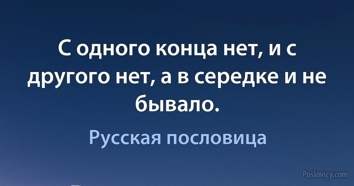 С одного конца нет, и с другого нет, а в середке и не бывало. (Русская пословица)