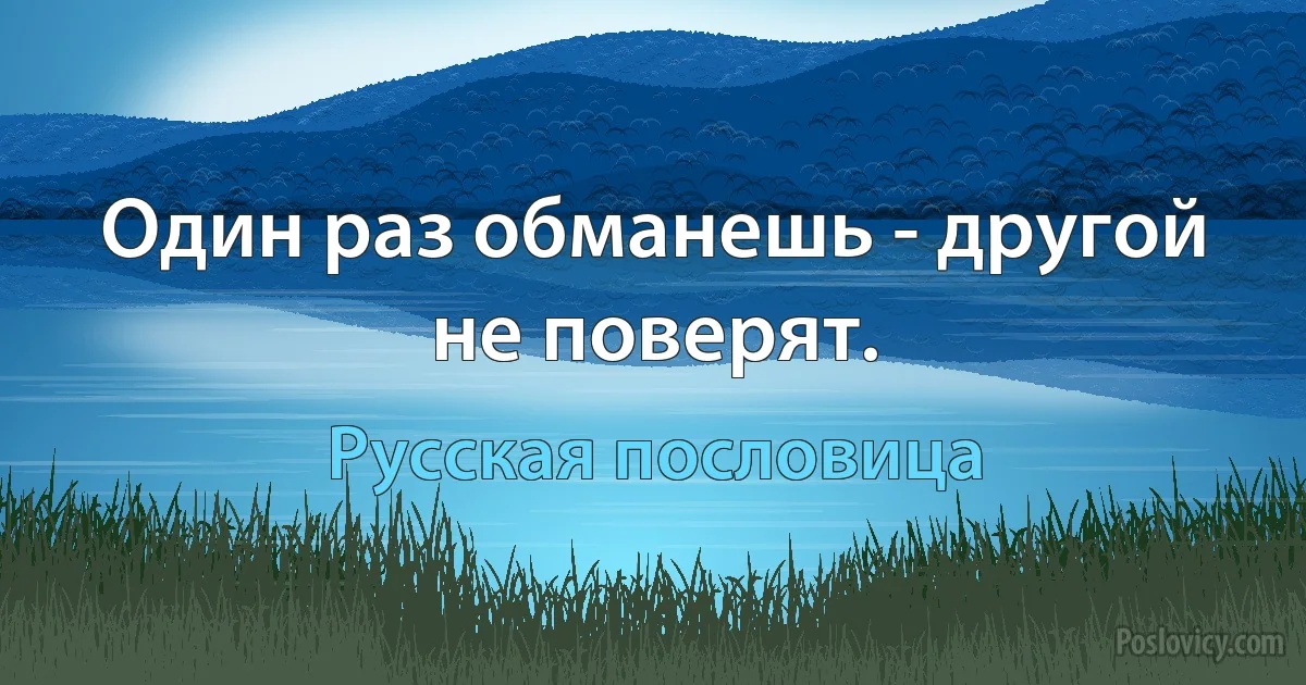 Один раз обманешь - другой не поверят. (Русская пословица)