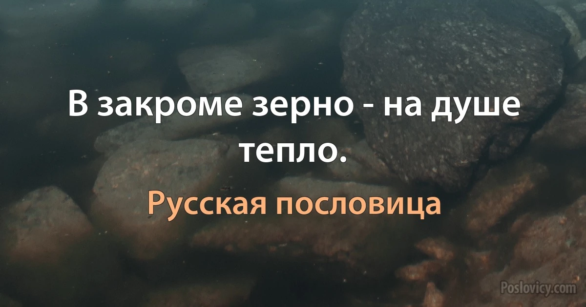 В закроме зерно - на душе тепло. (Русская пословица)