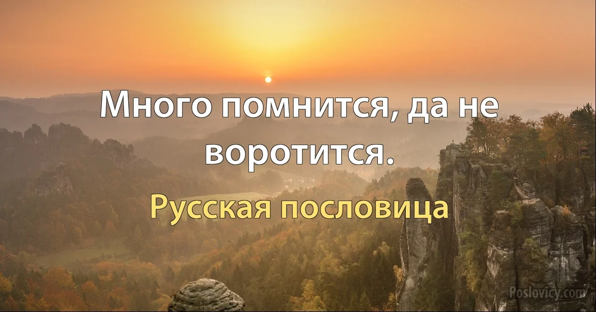 Много помнится, да не воротится. (Русская пословица)