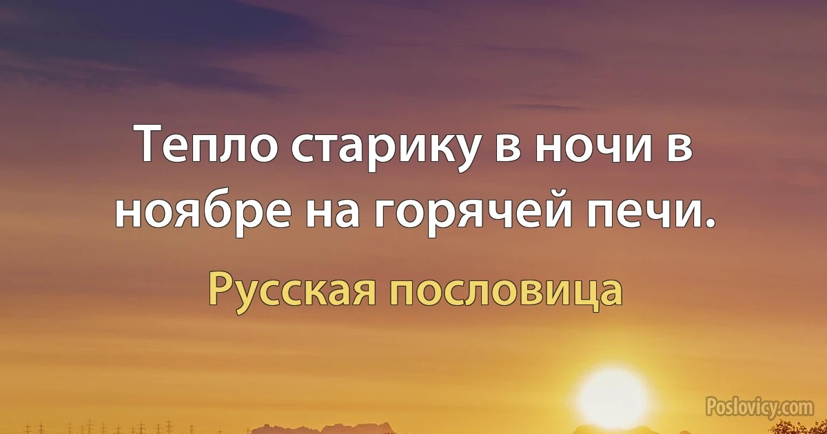 Тепло старику в ночи в ноябре на горячей печи. (Русская пословица)