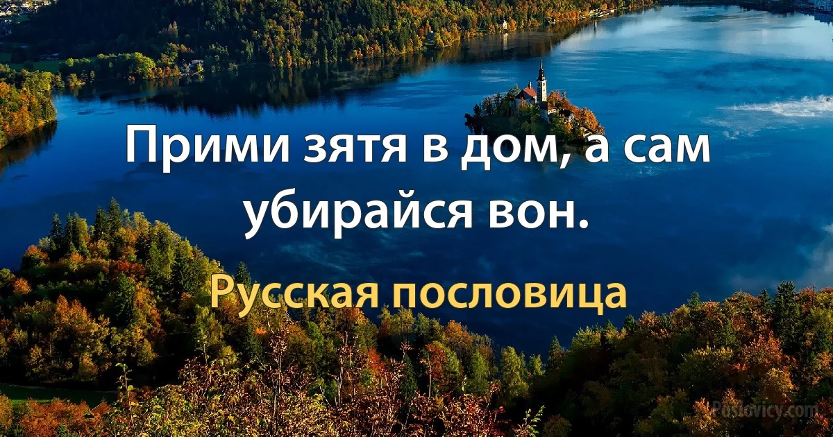 Прими зятя в дом, а сам убирайся вон. (Русская пословица)