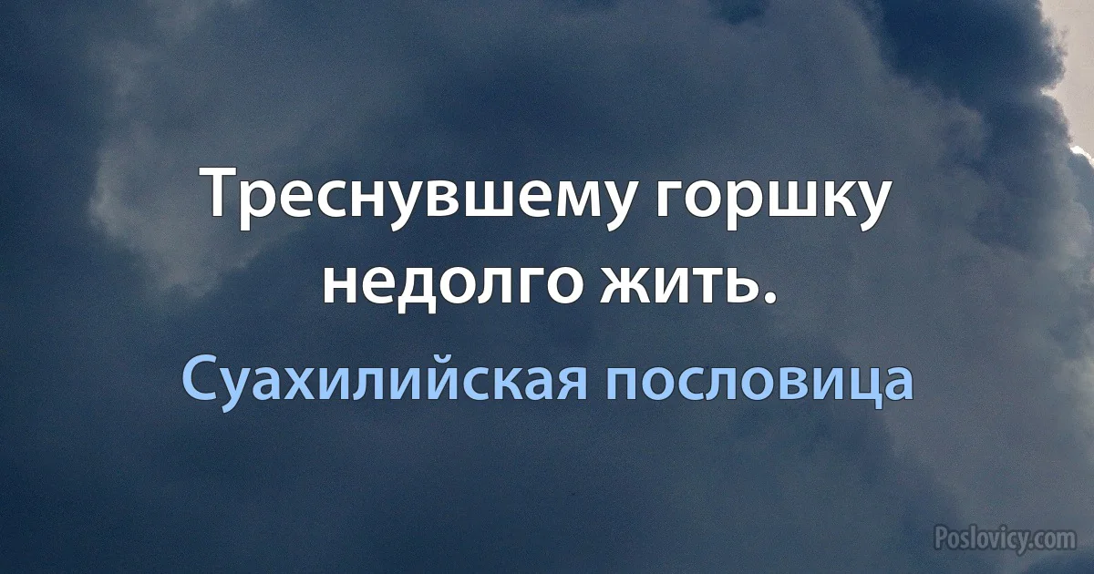 Треснувшему горшку недолго жить. (Суахилийская пословица)