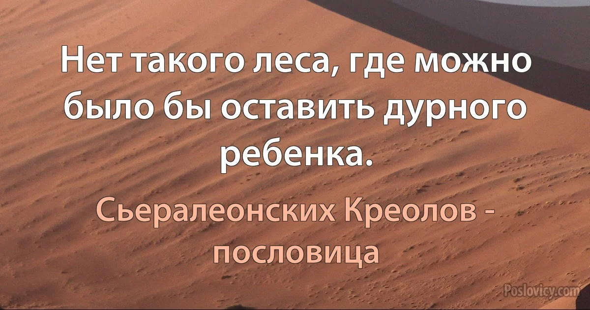 Нет такого леса, где можно было бы оставить дурного ребенка. (Сьералеонских Креолов - пословица)