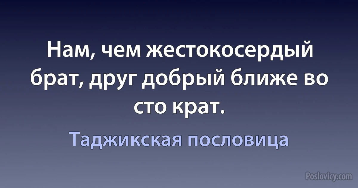 Нам, чем жестокосердый брат, друг добрый ближе во сто крат. (Таджикская пословица)