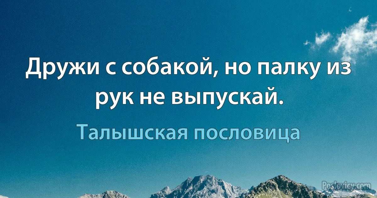 Дружи с собакой, но палку из рук не выпускай. (Талышская пословица)