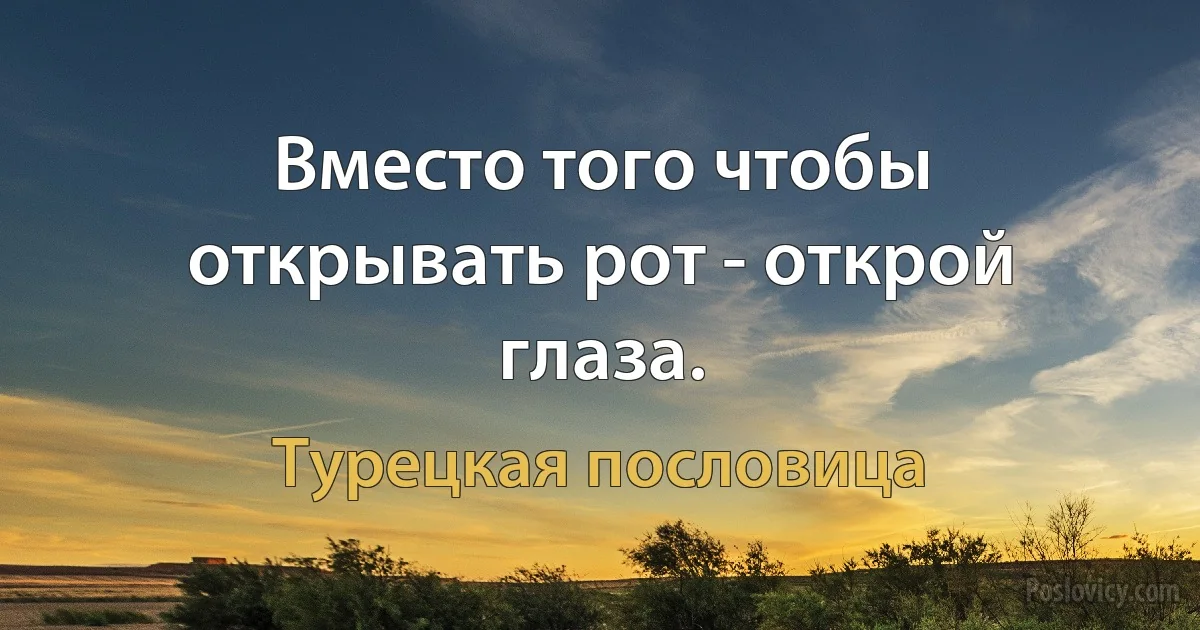 Вместо того чтобы открывать рот - открой глаза. (Турецкая пословица)