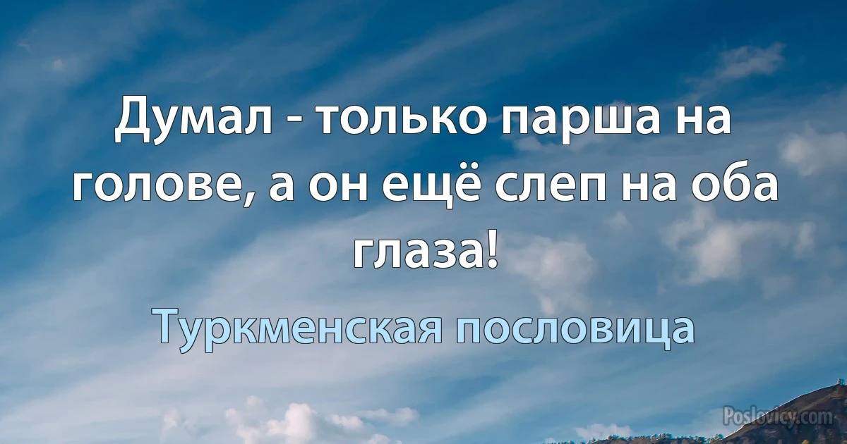 Думал - только парша на голове, а он ещё слеп на оба глаза! (Туркменская пословица)