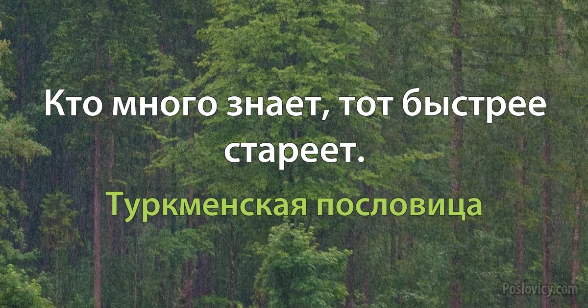 Кто много знает, тот быстрее стареет. (Туркменская пословица)