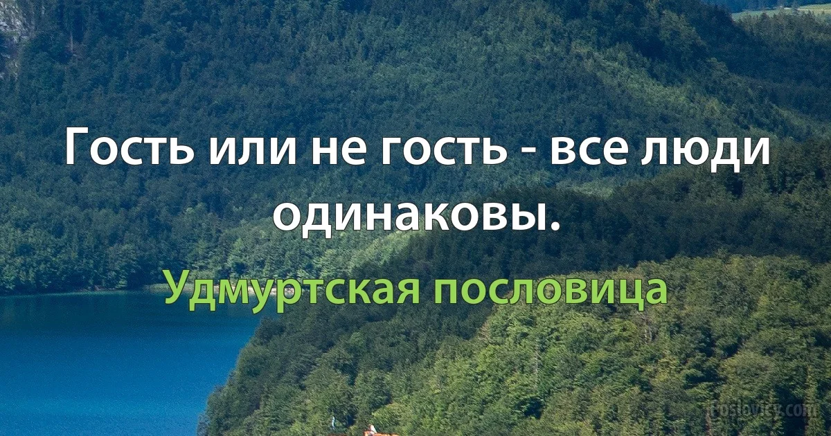 Гость или не гость - все люди одинаковы. (Удмуртская пословица)