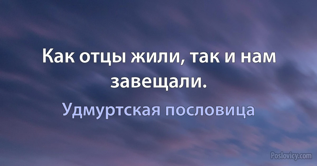 Как отцы жили, так и нам завещали. (Удмуртская пословица)