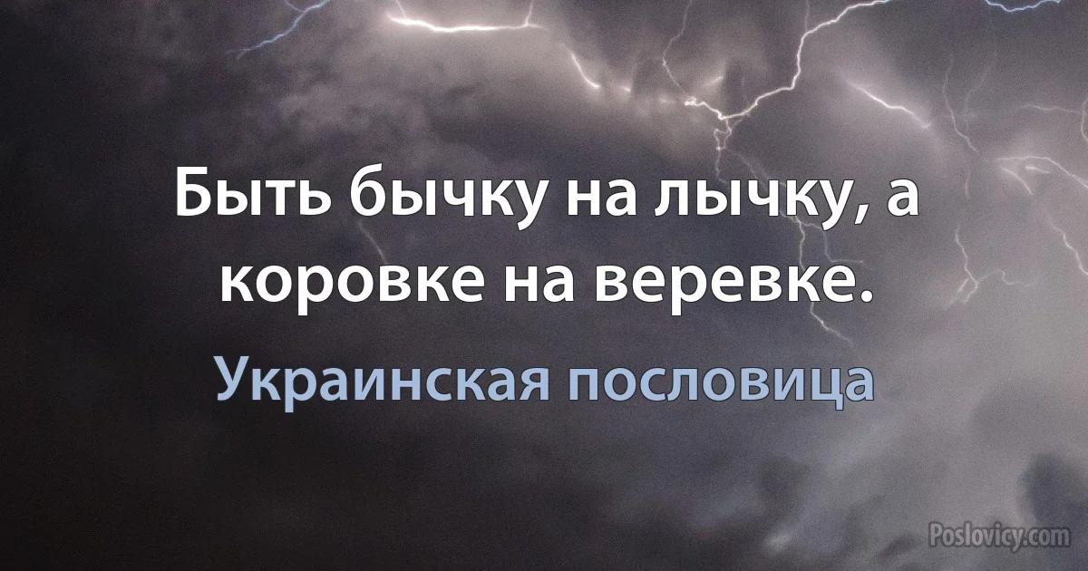 Быть бычку на лычку, а коровке на веревке. (Украинская пословица)