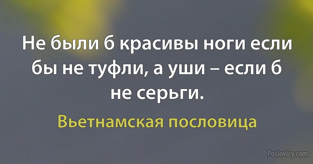 Не были б красивы ноги если бы не туфли, а уши – если б не серьги. (Вьетнамская пословица)