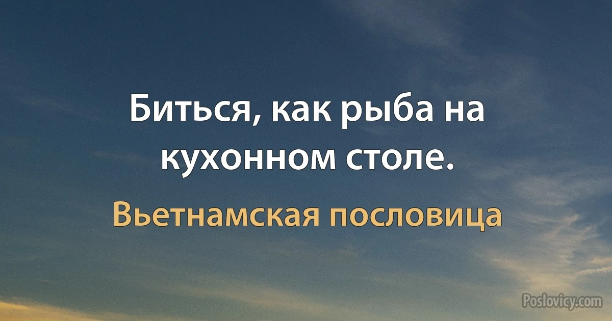 Биться, как рыба на кухонном столе. (Вьетнамская пословица)