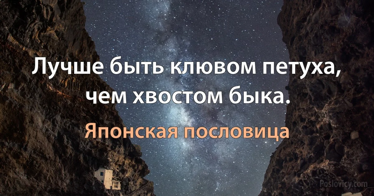 Лучше быть клювом петуха, чем хвостом быка. (Японская пословица)