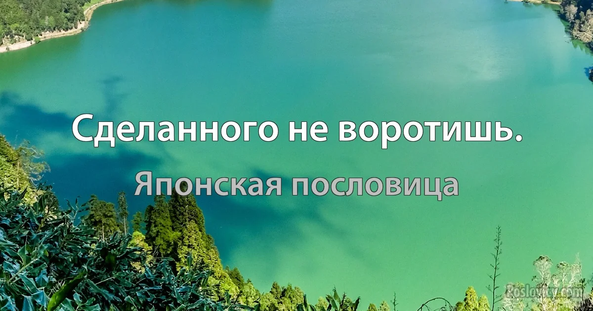 Сделанного не воротишь. (Японская пословица)