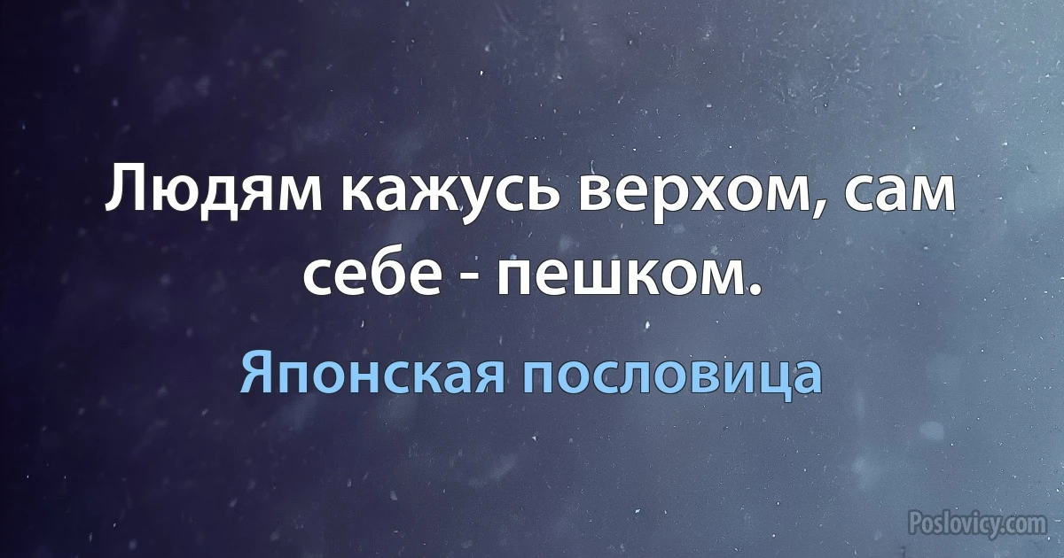 Людям кажусь верхом, сам себе - пешком. (Японская пословица)