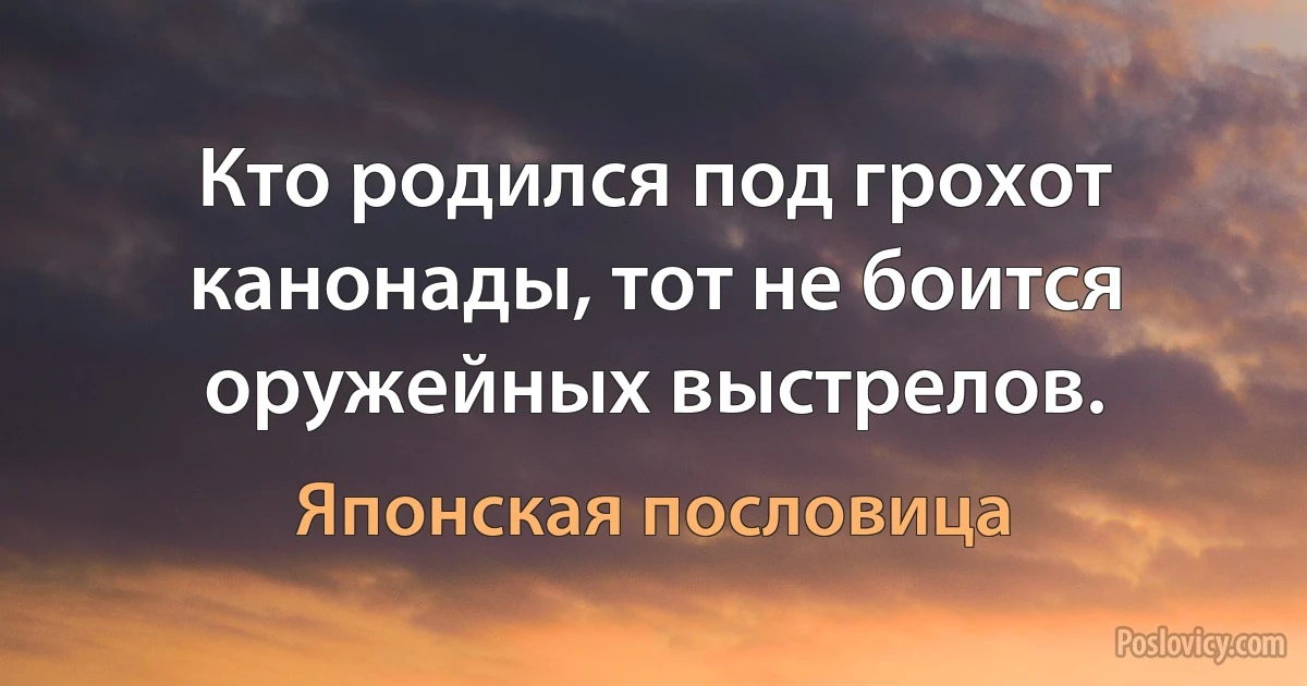 Кто родился под грохот канонады, тот не боится оружейных выстрелов. (Японская пословица)