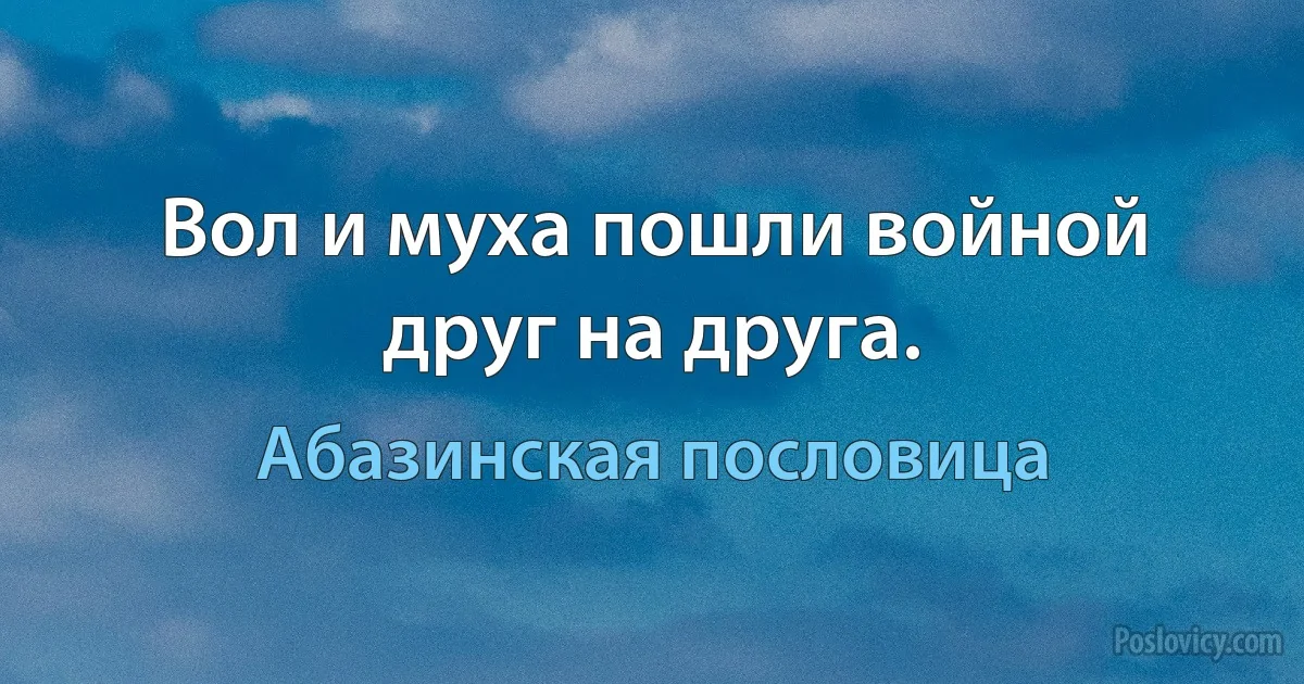 Вол и муха пошли войной друг на друга. (Абазинская пословица)