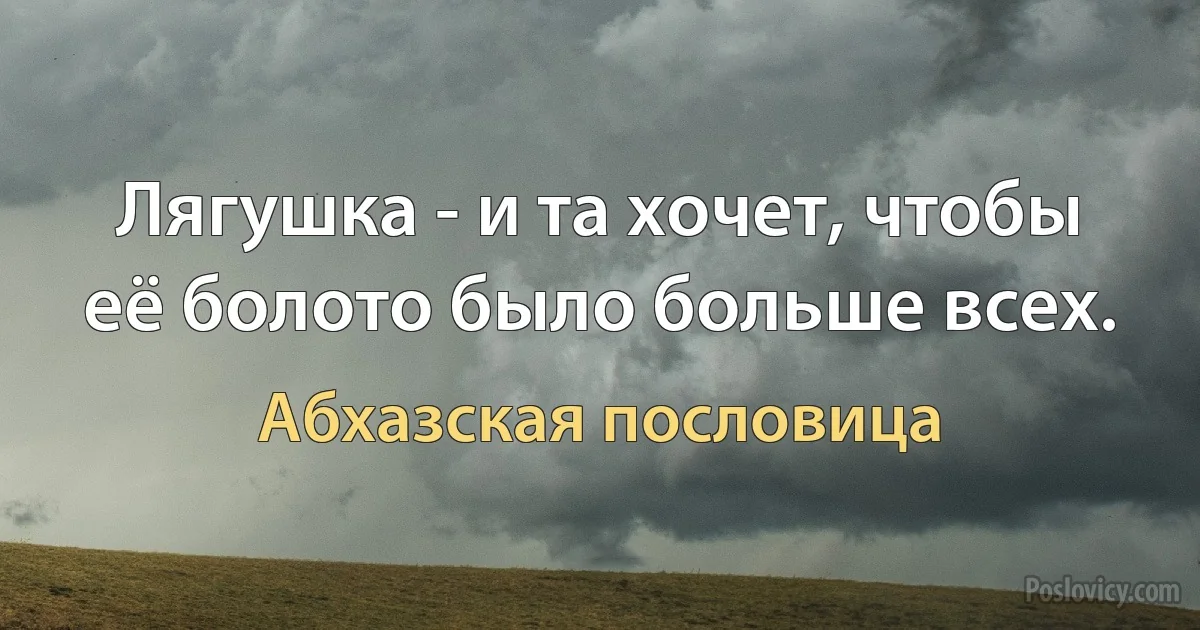 Лягушка - и та хочет, чтобы её болото было больше всех. (Абхазская пословица)