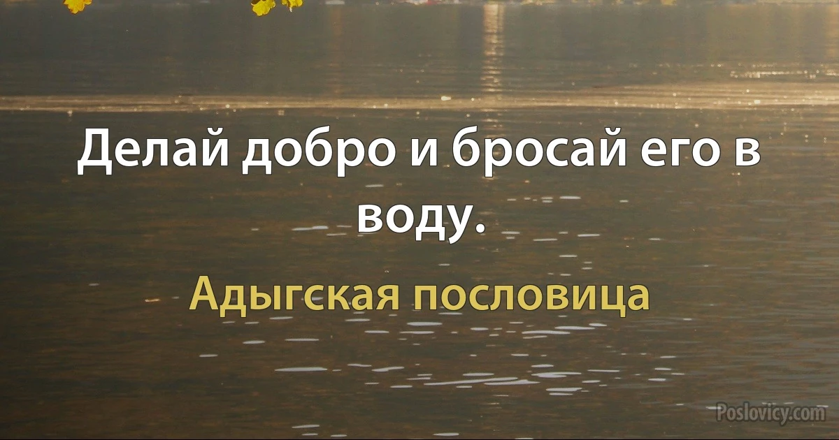 Делай добро и бросай его в воду. (Адыгская пословица)