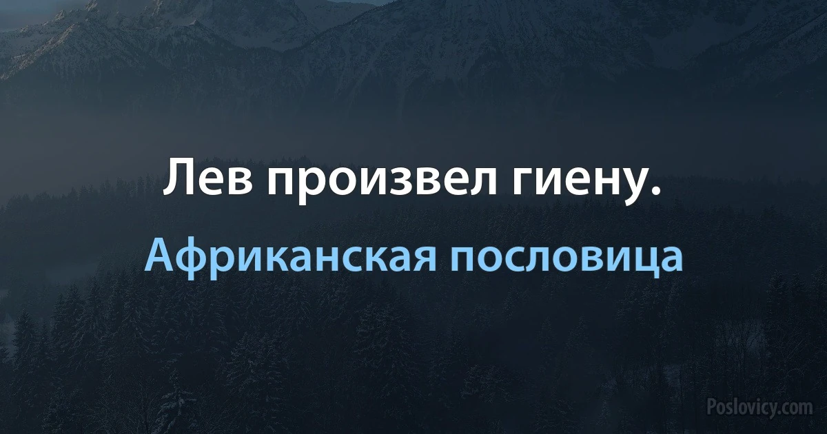 Лев произвел гиену. (Африканская пословица)