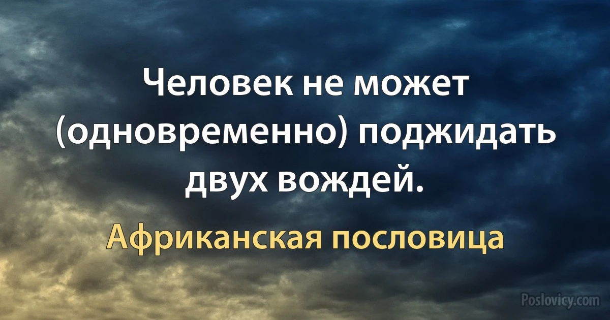 Человек не может (одновременно) поджидать двух вождей. (Африканская пословица)