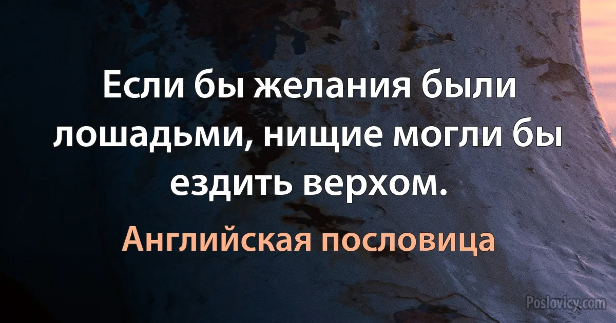 Если бы желания были лошадьми, нищие могли бы ездить верхом. (Английская пословица)