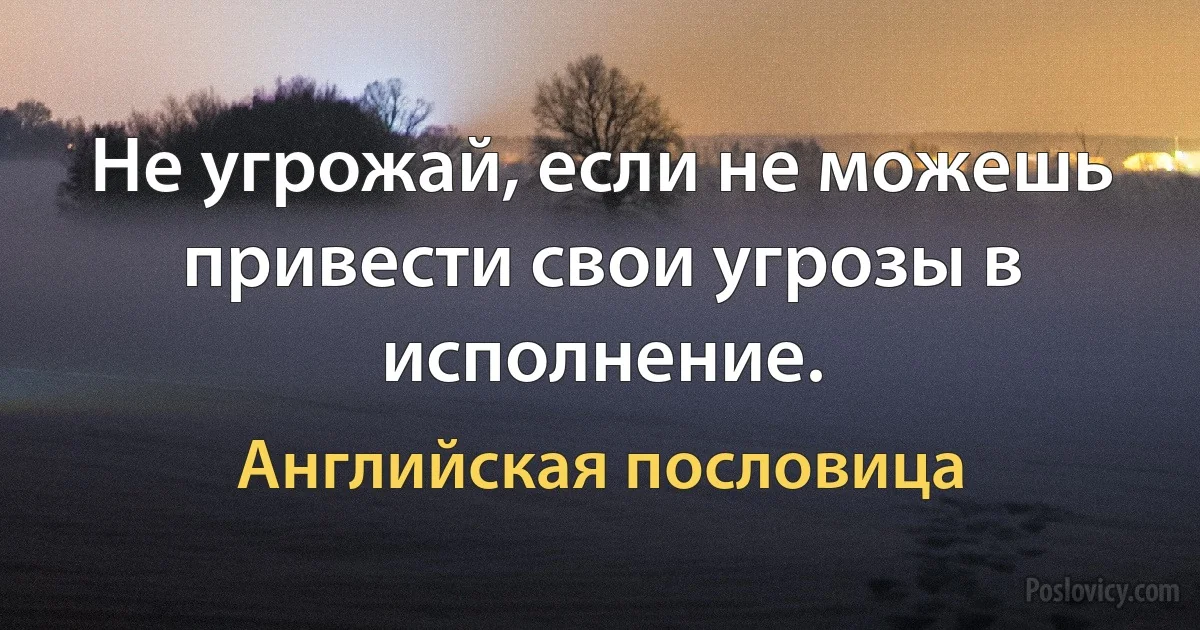 Не угрожай, если не можешь привести свои угрозы в исполнение. (Английская пословица)