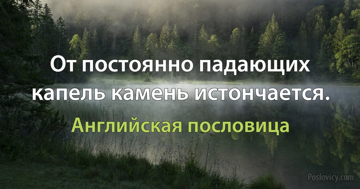 От постоянно падающих капель камень истончается. (Английская пословица)