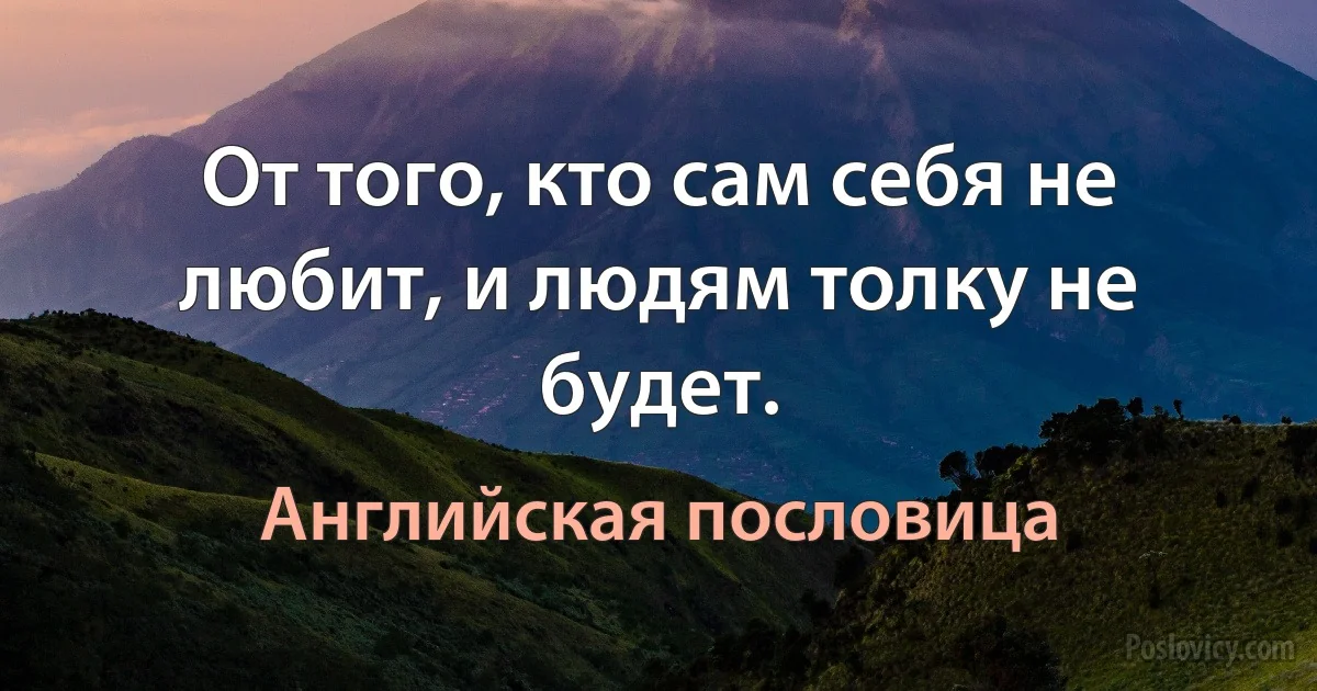 От того, кто сам себя не любит, и людям толку не будет. (Английская пословица)