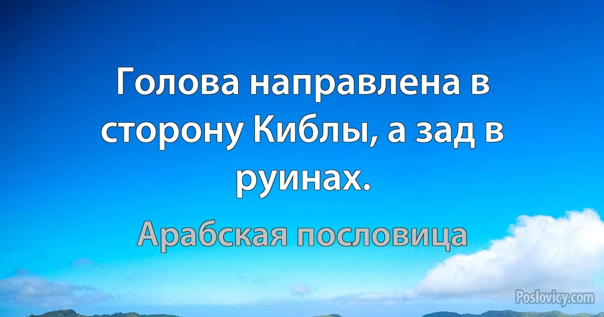 Голова направлена в сторону Киблы, а зад в руинах. (Арабская пословица)