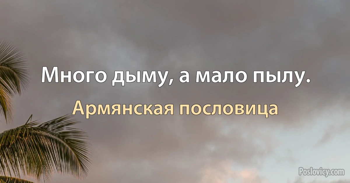 Много дыму, а мало пылу. (Армянская пословица)